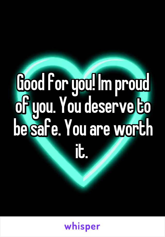 Good for you! Im proud of you. You deserve to be safe. You are worth it. 