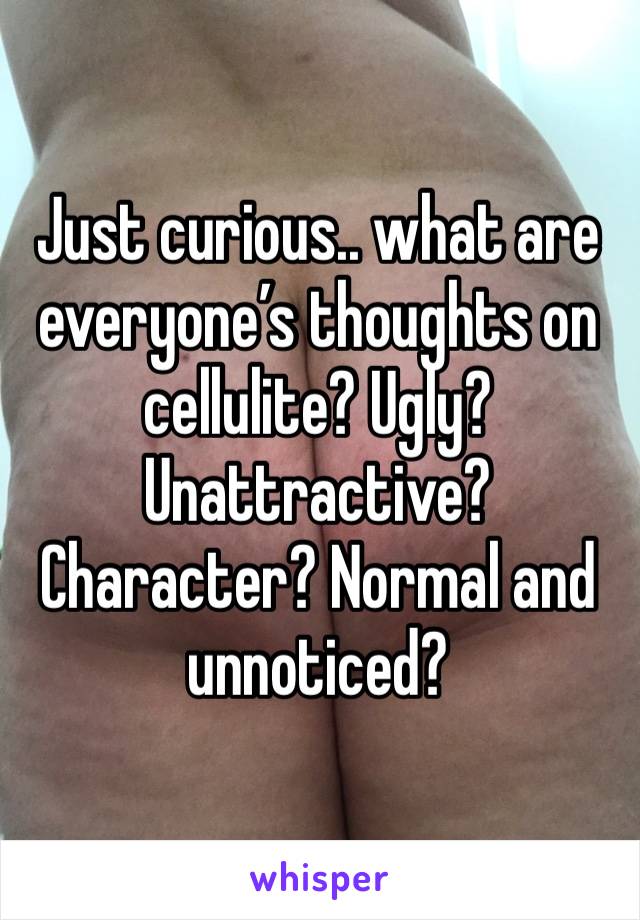 Just curious.. what are everyone’s thoughts on cellulite? Ugly? Unattractive? Character? Normal and unnoticed?