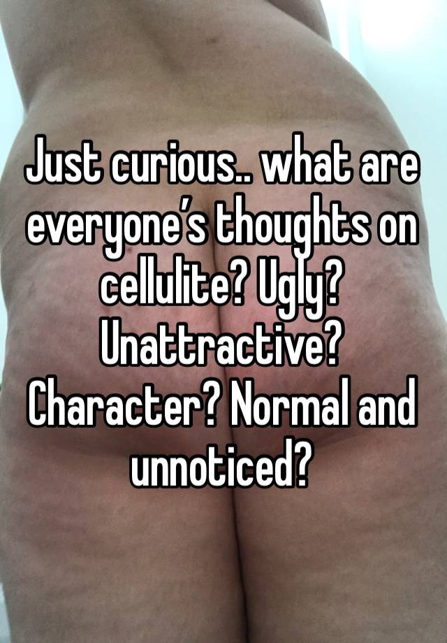 Just curious.. what are everyone’s thoughts on cellulite? Ugly? Unattractive? Character? Normal and unnoticed?