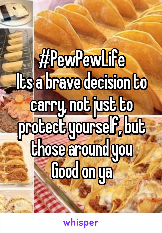 #PewPewLife
Its a brave decision to carry, not just to protect yourself, but those around you
Good on ya