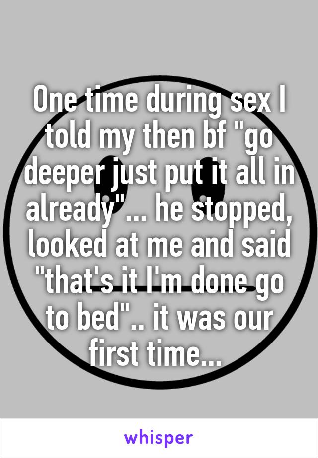 One time during sex I told my then bf "go deeper just put it all in already"... he stopped, looked at me and said "that's it I'm done go to bed".. it was our first time... 