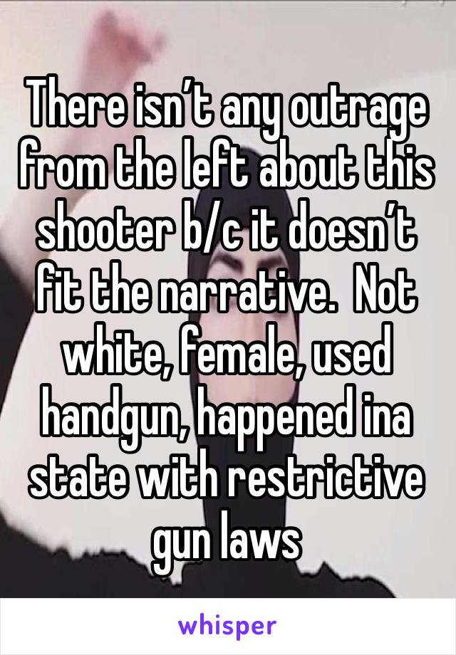 There isn’t any outrage from the left about this shooter b/c it doesn’t fit the narrative.  Not white, female, used handgun, happened ina state with restrictive gun laws