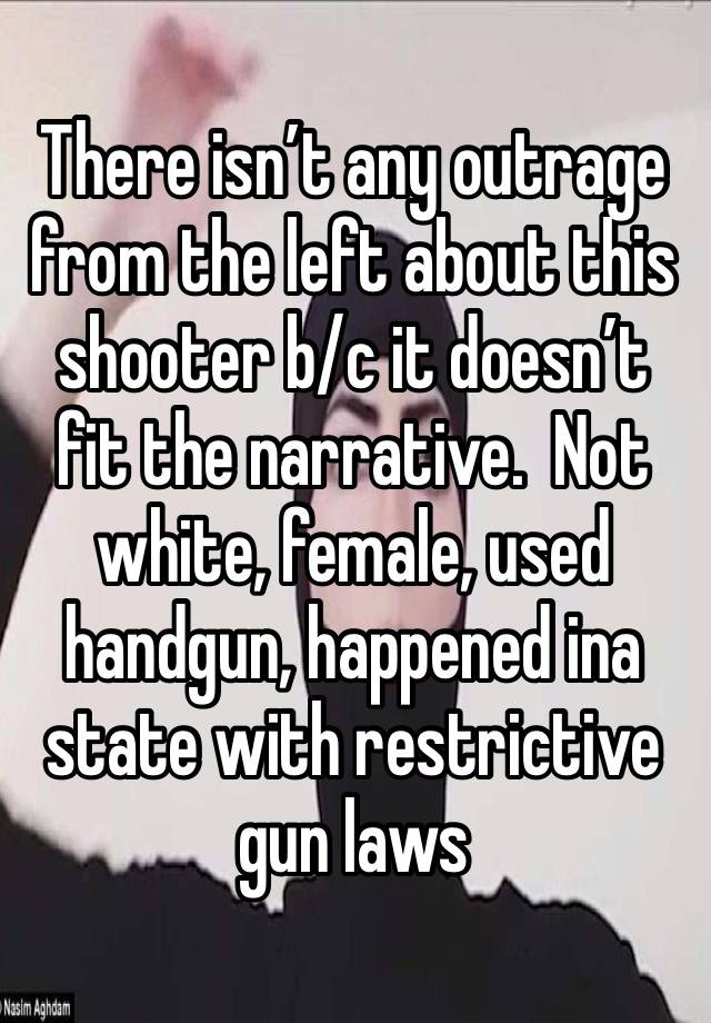 There isn’t any outrage from the left about this shooter b/c it doesn’t fit the narrative.  Not white, female, used handgun, happened ina state with restrictive gun laws