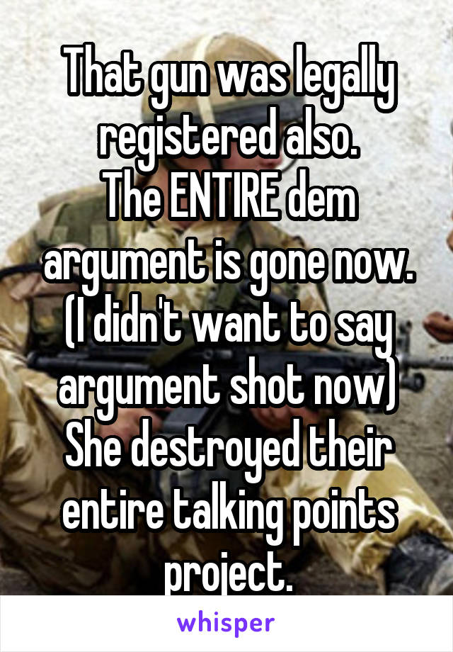 That gun was legally registered also.
The ENTIRE dem argument is gone now. (I didn't want to say argument shot now)
She destroyed their entire talking points project.