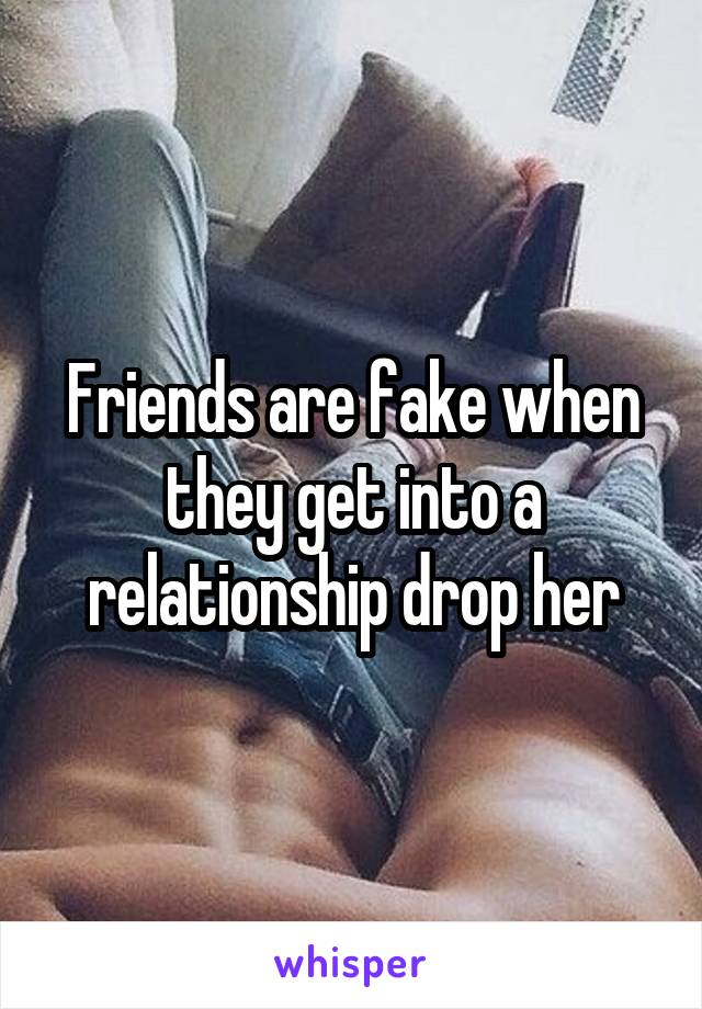 Friends are fake when they get into a relationship drop her