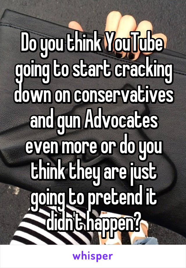 Do you think YouTube  going to start cracking down on conservatives and gun Advocates even more or do you think they are just going to pretend it didn't happen?