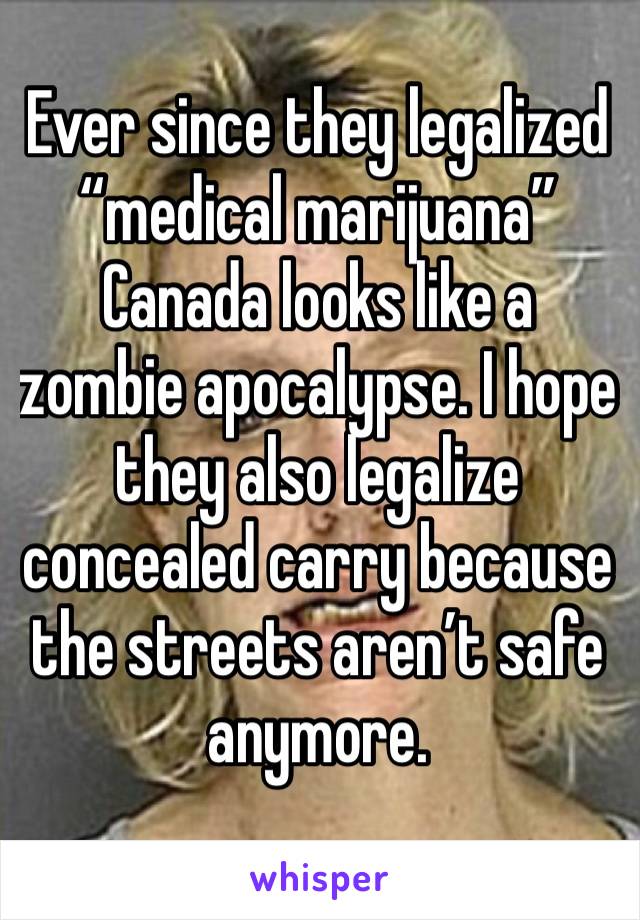 Ever since they legalized “medical marijuana” Canada looks like a zombie apocalypse. I hope they also legalize concealed carry because the streets aren’t safe anymore. 