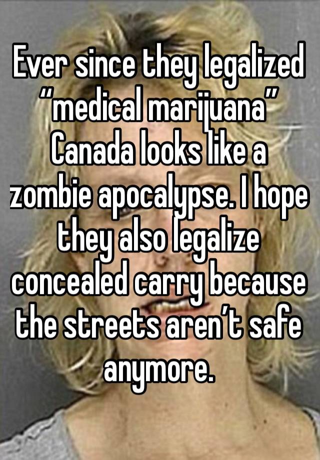 Ever since they legalized “medical marijuana” Canada looks like a zombie apocalypse. I hope they also legalize concealed carry because the streets aren’t safe anymore. 