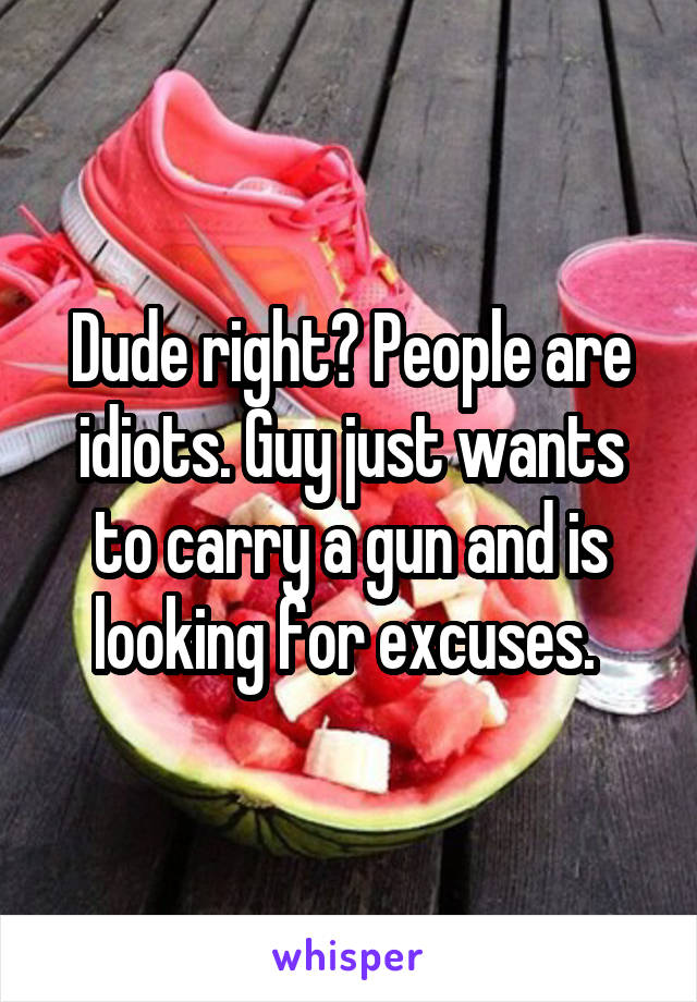 Dude right? People are idiots. Guy just wants to carry a gun and is looking for excuses. 