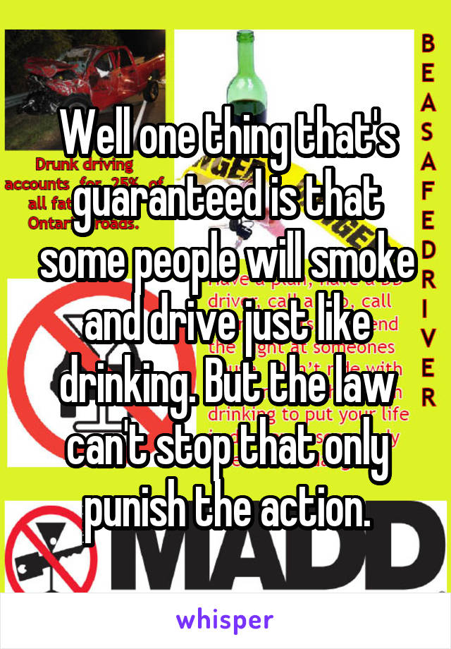 Well one thing that's guaranteed is that some people will smoke and drive just like drinking. But the law can't stop that only punish the action.