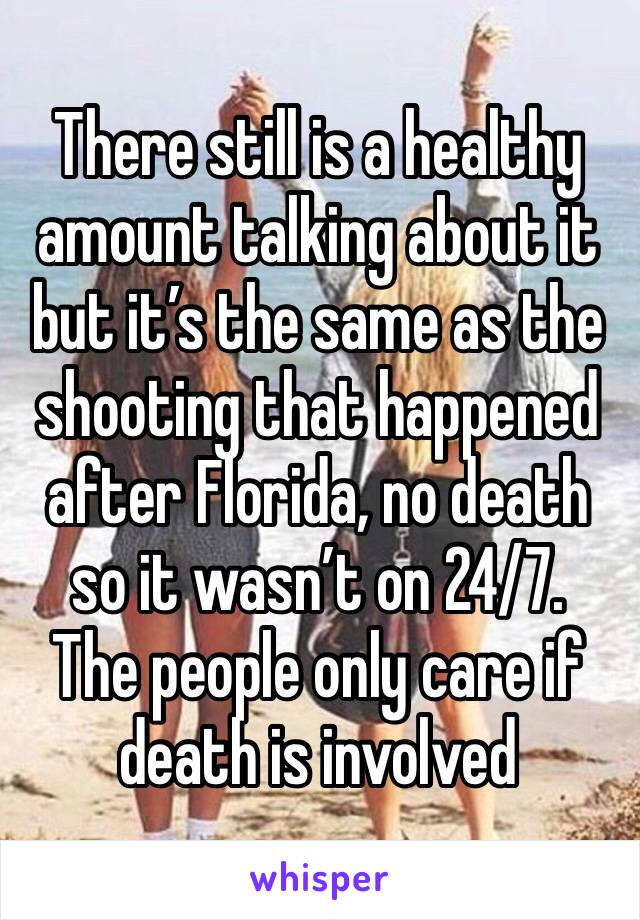 There still is a healthy amount talking about it but it’s the same as the shooting that happened after Florida, no death so it wasn’t on 24/7.  The people only care if death is involved 