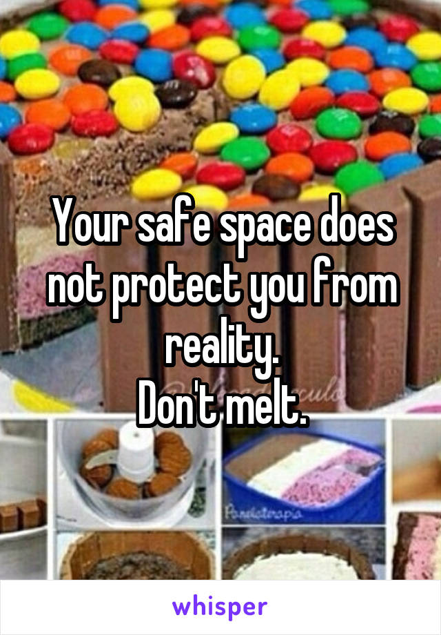 Your safe space does not protect you from reality.
Don't melt.