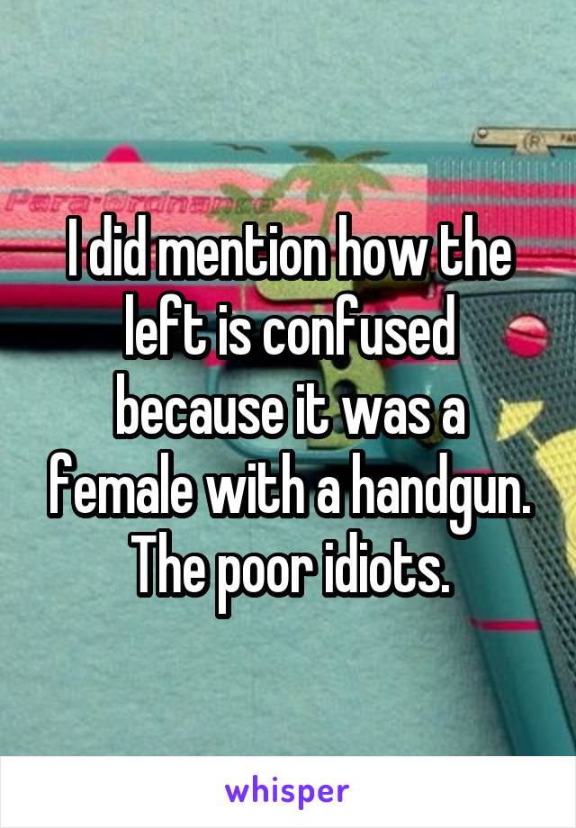 I did mention how the left is confused because it was a female with a handgun.
The poor idiots.