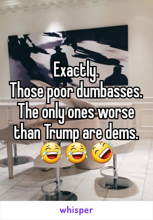 Exactly.
Those poor dumbasses.
The only ones worse than Trump are dems.
😂😂🤣