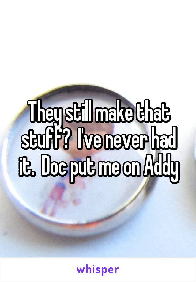 They still make that stuff?  I've never had it.  Doc put me on Addy