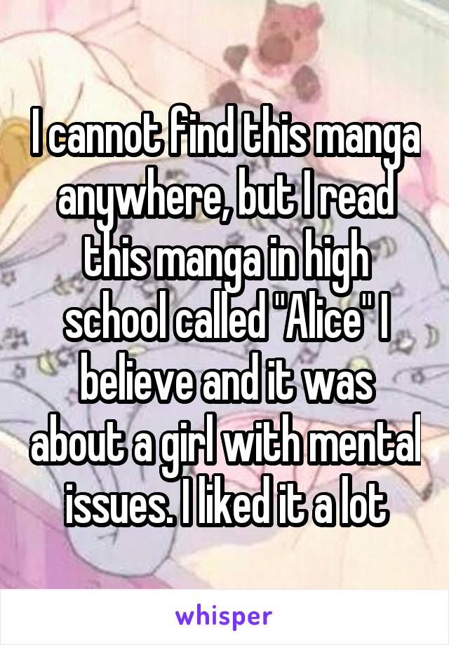 I cannot find this manga anywhere, but I read this manga in high school called "Alice" I believe and it was about a girl with mental issues. I liked it a lot