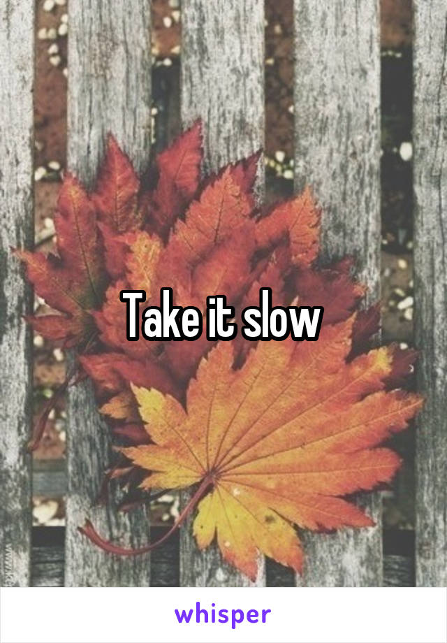 Take it slow 