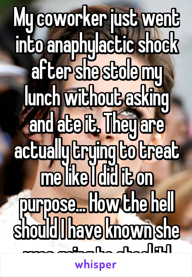 My coworker just went into anaphylactic shock after she stole my lunch without asking and ate it. They are actually trying to treat me like I did it on purpose... How the hell should I have known she was going to steal it!