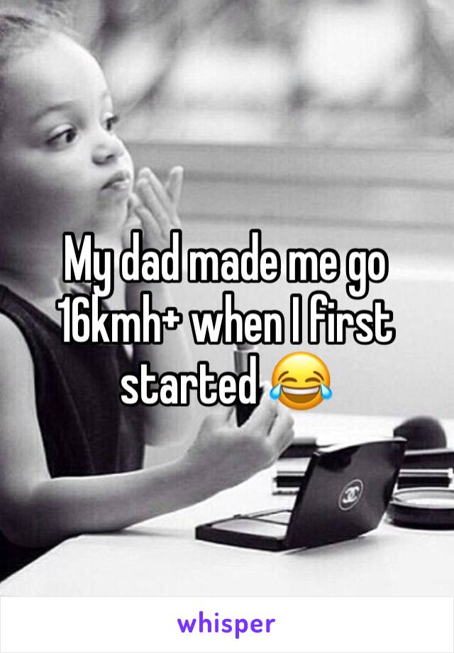 My dad made me go 16kmh+ when I first started 😂