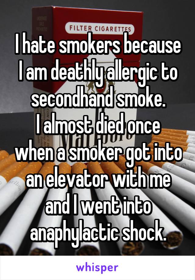 I hate smokers because I am deathly allergic to secondhand smoke.
I almost died once when a smoker got into an elevator with me and I went into anaphylactic shock.