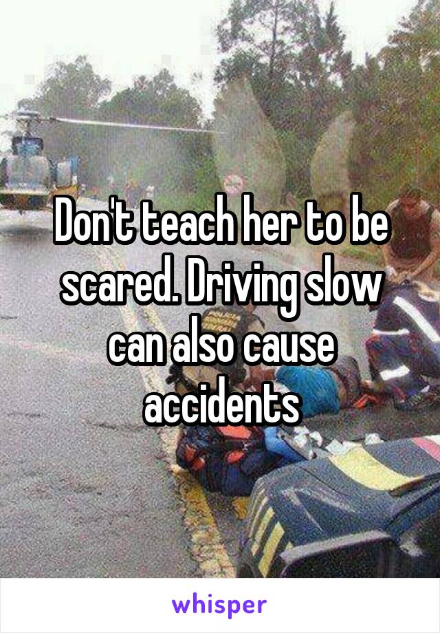 Don't teach her to be scared. Driving slow can also cause accidents