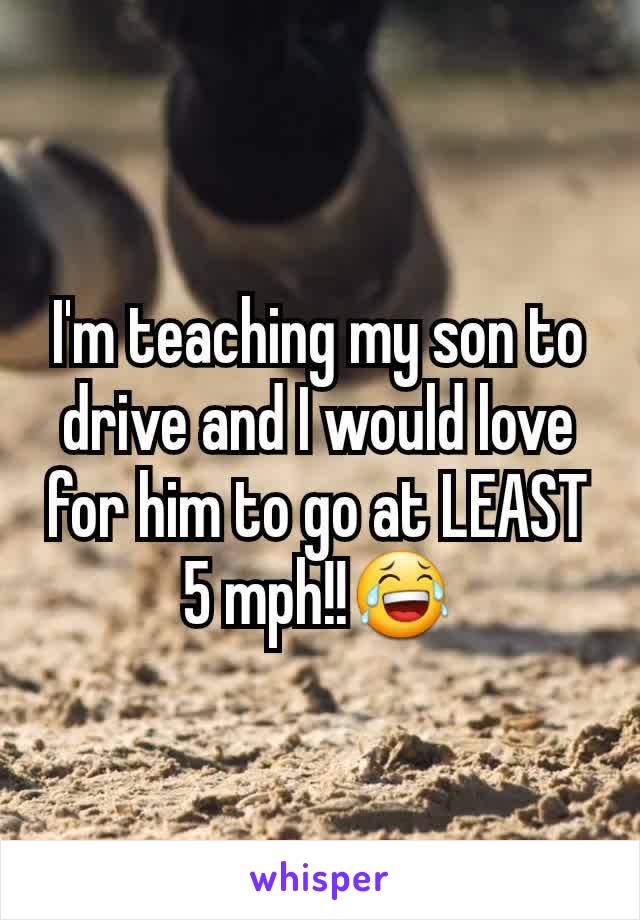 I'm teaching my son to drive and I would love for him to go at LEAST 5 mph!!😂