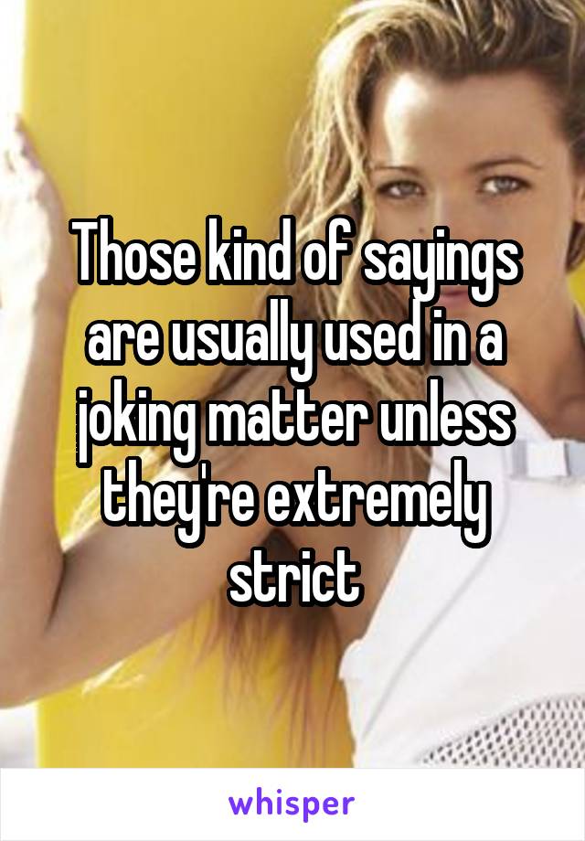 Those kind of sayings are usually used in a joking matter unless they're extremely strict