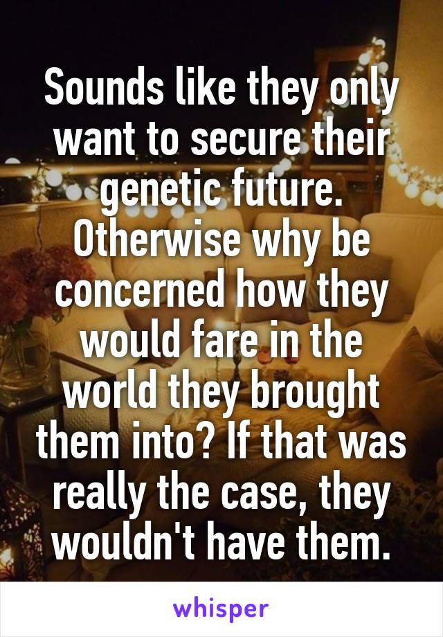 Sounds like they only want to secure their genetic future. Otherwise why be concerned how they would fare in the world they brought them into? If that was really the case, they wouldn't have them.