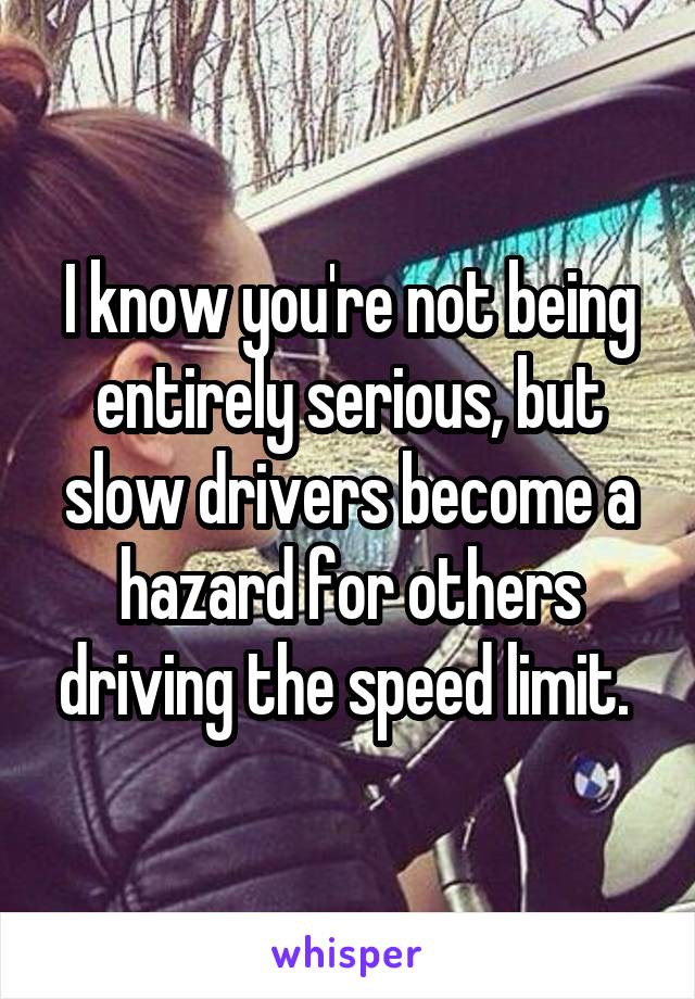 I know you're not being entirely serious, but slow drivers become a hazard for others driving the speed limit. 