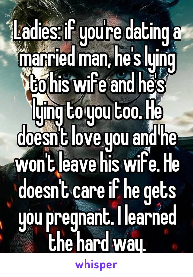 Ladies: if you're dating a married man, he's lying to his wife and he's lying to you too. He doesn't love you and he won't leave his wife. He doesn't care if he gets you pregnant. I learned the hard way.