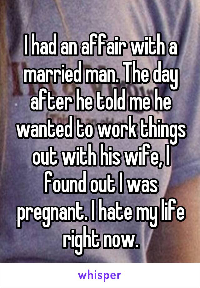 I had an affair with a married man. The day after he told me he wanted to work things out with his wife, I found out I was pregnant. I hate my life right now.