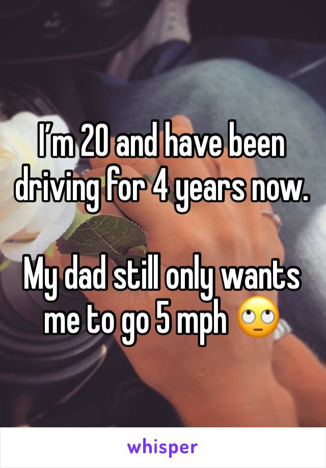 I’m 20 and have been driving for 4 years now. 

My dad still only wants me to go 5 mph 🙄