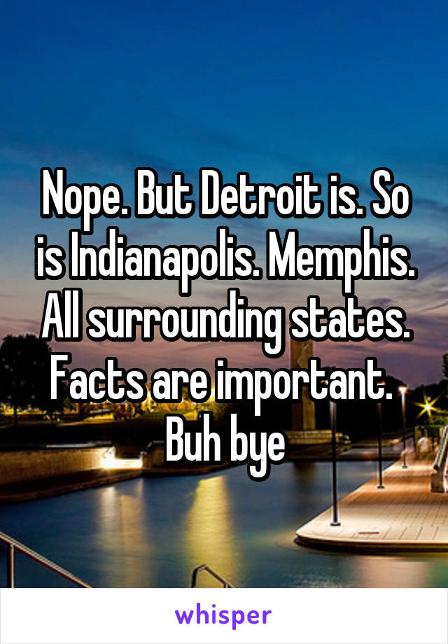 Nope. But Detroit is. So is Indianapolis. Memphis. All surrounding states. Facts are important. 
Buh bye