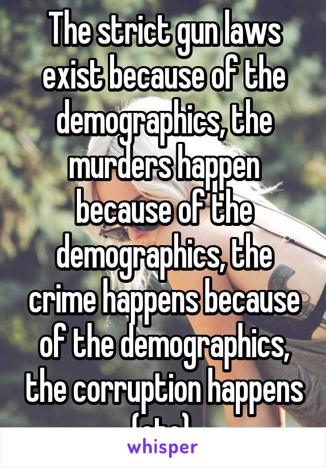 The strict gun laws exist because of the demographics, the murders happen because of the demographics, the crime happens because of the demographics, the corruption happens (etc) 