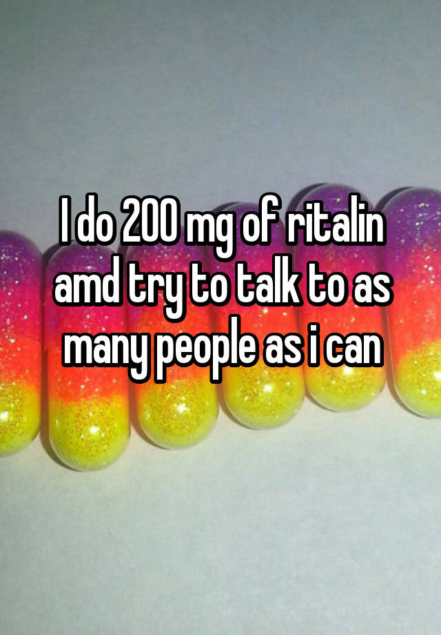 I do 200 mg of ritalin amd try to talk to as many people as i can
