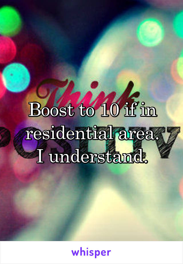 Boost to 10 if in residential area.
I understand.