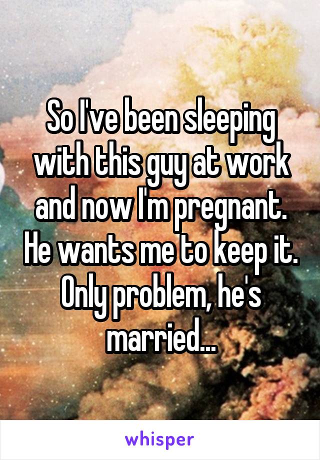 So I've been sleeping with this guy at work and now I'm pregnant. He wants me to keep it. Only problem, he's married...