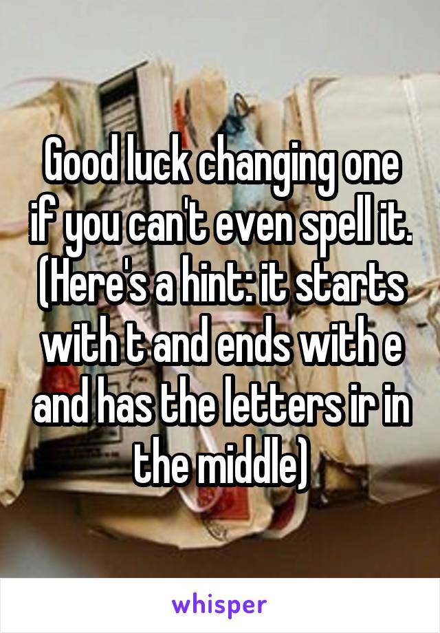 Good luck changing one if you can't even spell it. (Here's a hint: it starts with t and ends with e and has the letters ir in the middle)