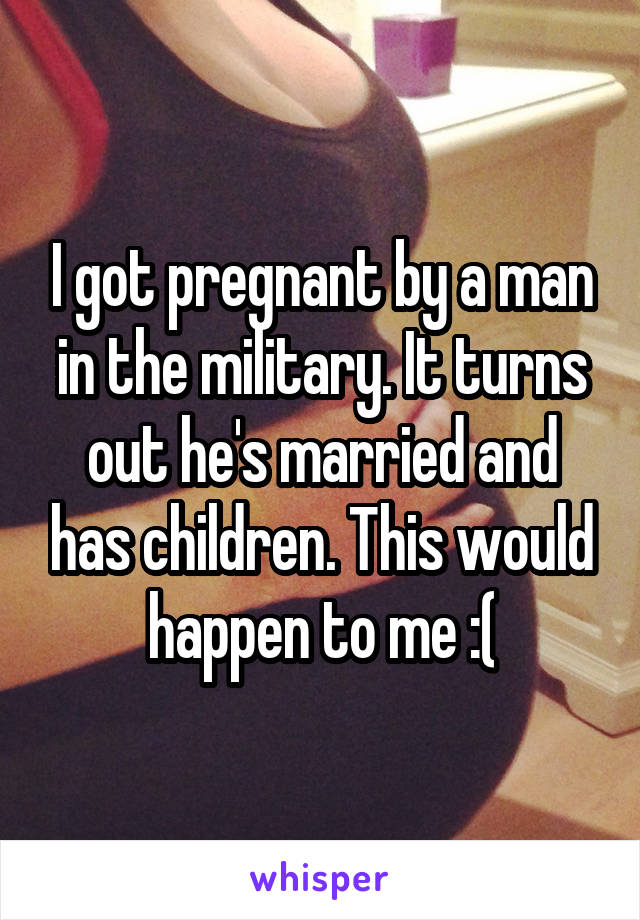 I got pregnant by a man in the military. It turns out he's married and has children. This would happen to me :(