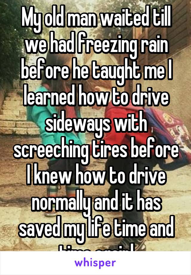 My old man waited till we had freezing rain before he taught me I learned how to drive sideways with screeching tires before I knew how to drive normally and it has saved my life time and time again!