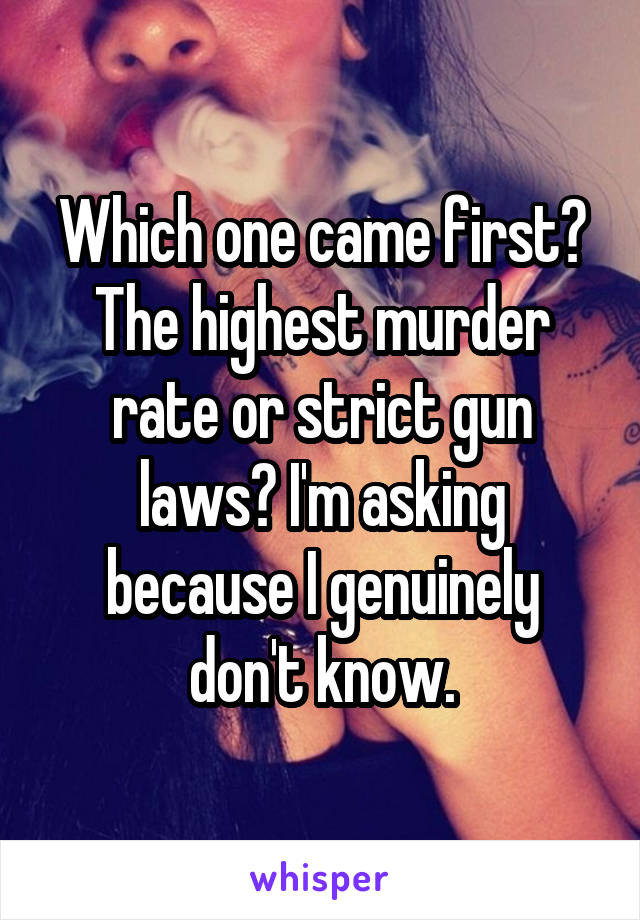 Which one came first? The highest murder rate or strict gun laws? I'm asking because I genuinely don't know.