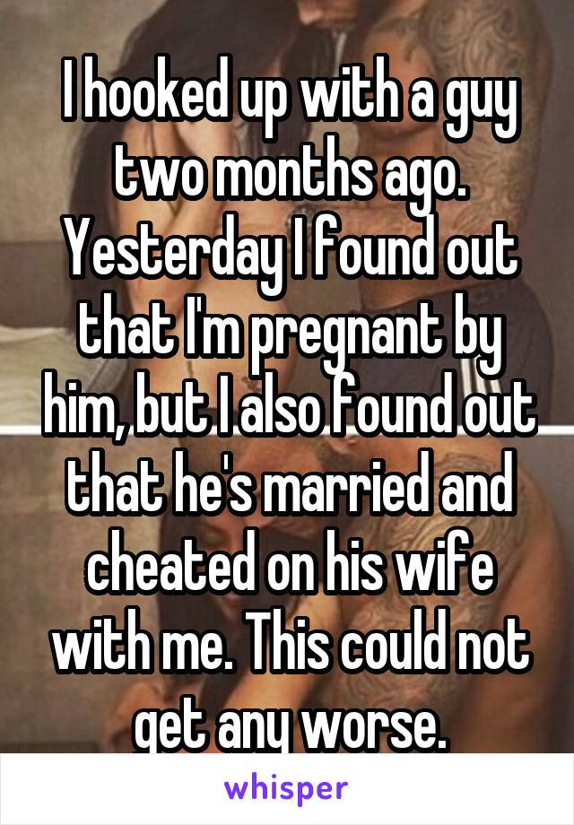 I hooked up with a guy two months ago. Yesterday I found out that I'm pregnant by him, but I also found out that he's married and cheated on his wife with me. This could not get any worse.