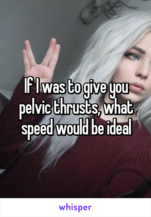 If I was to give you pelvic thrusts, what speed would be ideal