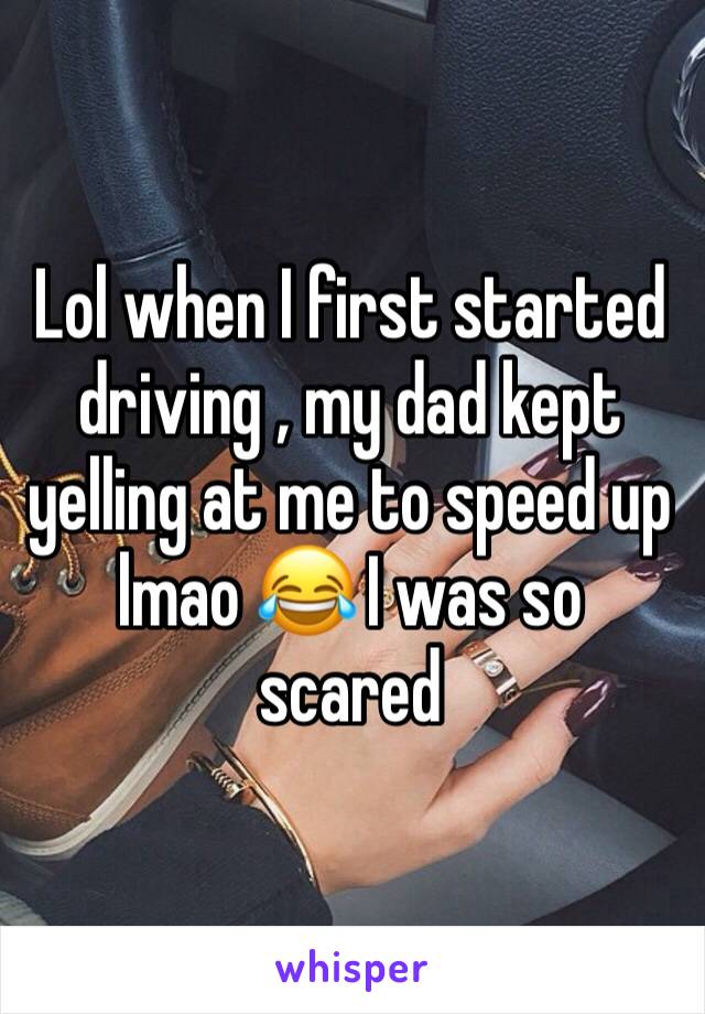 Lol when I first started  driving , my dad kept yelling at me to speed up lmao 😂 I was so scared 