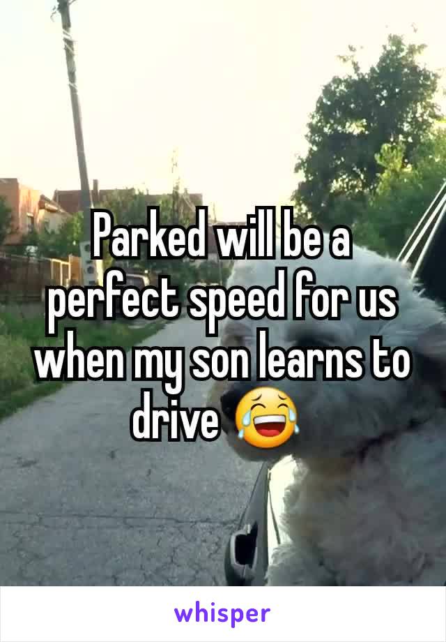 Parked will be a perfect speed for us when my son learns to drive 😂 