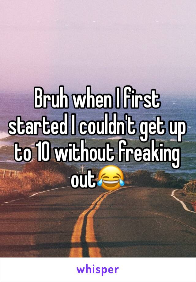 Bruh when I first started I couldn't get up to 10 without freaking out😂 