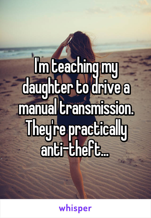 I'm teaching my daughter to drive a manual transmission. They're practically anti-theft... 