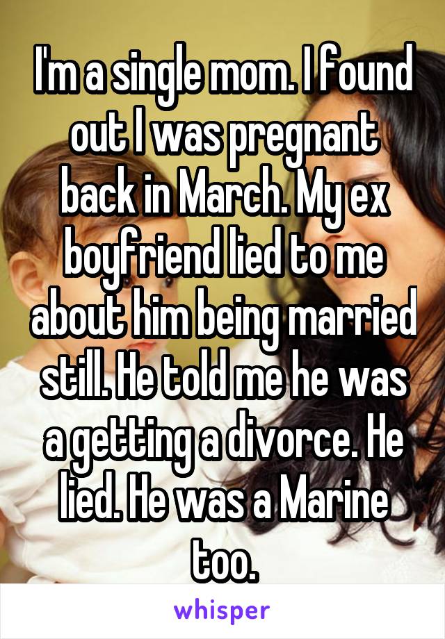 I'm a single mom. I found out I was pregnant back in March. My ex boyfriend lied to me about him being married still. He told me he was a getting a divorce. He lied. He was a Marine too.