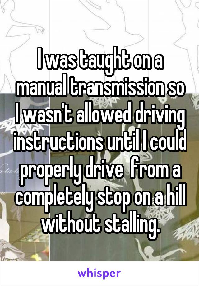 I was taught on a manual transmission so I wasn't allowed driving instructions until I could properly drive  from a completely stop on a hill without stalling.