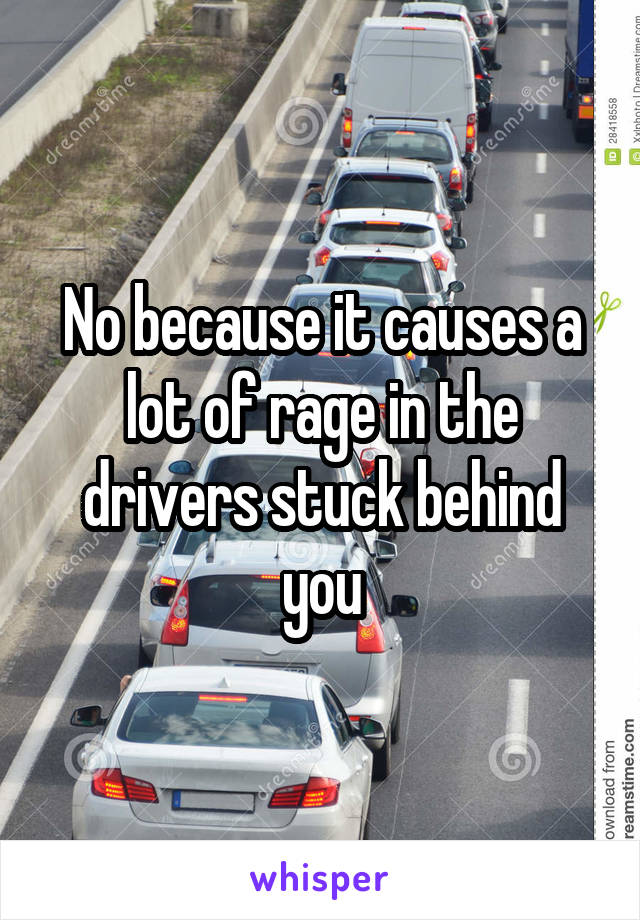 No because it causes a lot of rage in the drivers stuck behind you